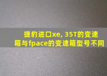 捷豹进口xe, 35T的变速箱与fpace的变速箱型号不同